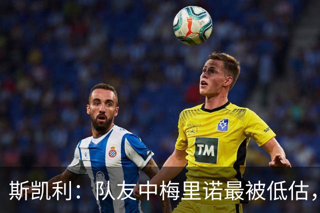 斯凯利：队友中梅里诺最被低估，他对足球的理解很值得学习